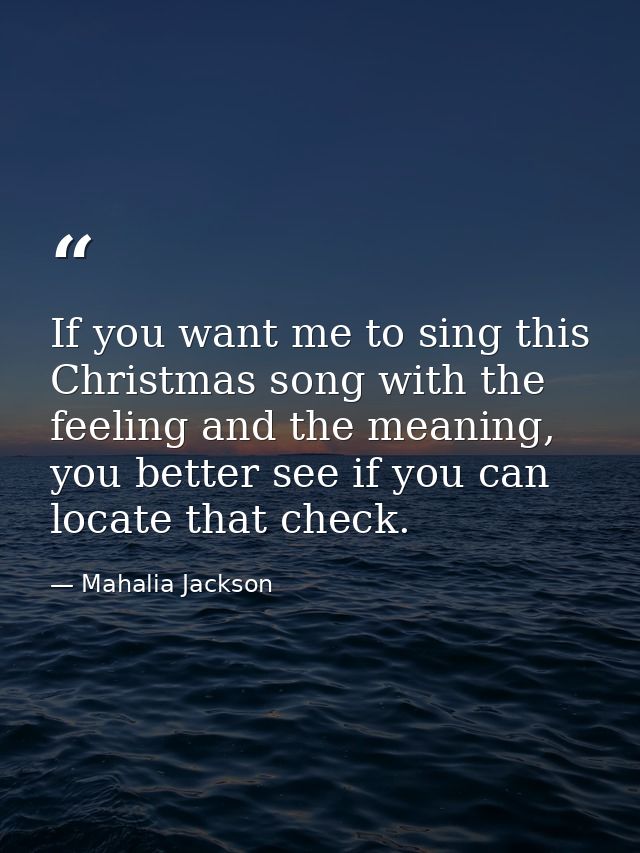 If you want me to sing this Christmas song with the feeling and the meaning, you better see if you can locate that check — Mahalia Jackson