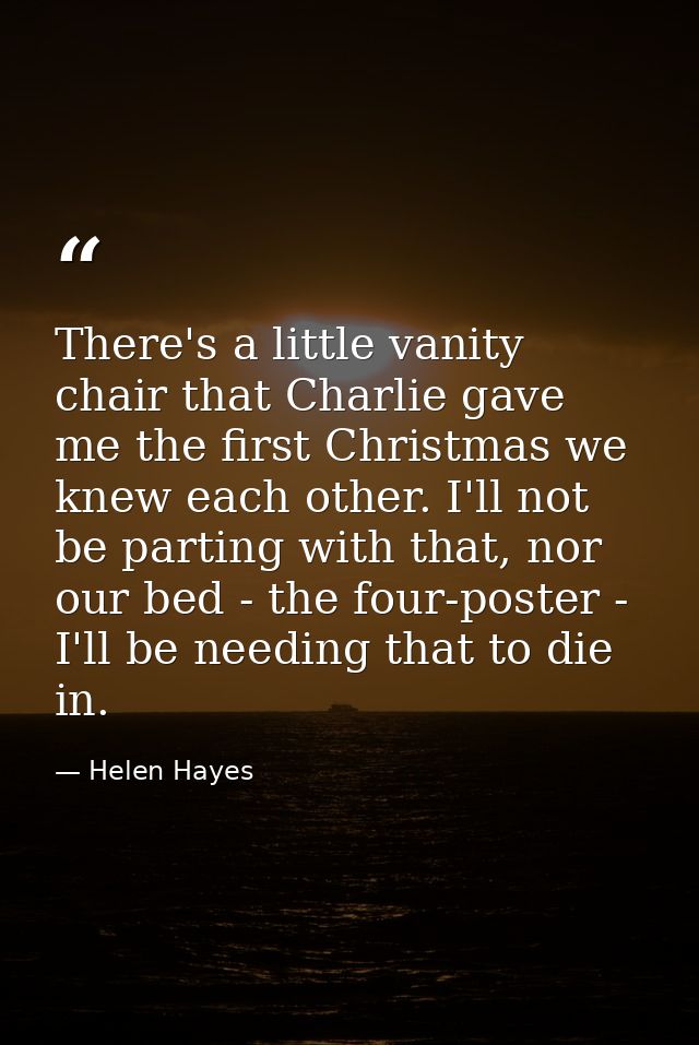 There's a little vanity chair that Charlie gave me the first Christmas we knew each other. I'll not be parting with that — Helen Hayes