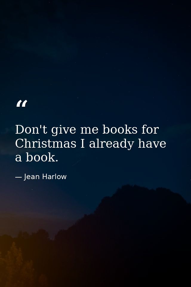 Don't give me books for Christmas I already have a book. — Jean Harlow