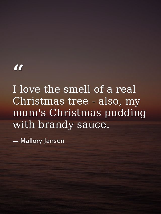 I love the smell of a real Christmas tree - also, my mum's Christmas pudding with brandy sauce. — Mallory Jansen