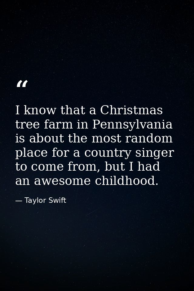 I know that a Christmas tree farm in Pennsylvania is about the most random place for a country singer to come from, but  — Taylor Swift