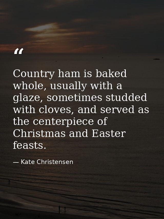 Country ham is baked whole, usually with a glaze, sometimes studded with cloves, and served as the centerpiece of Christ — Kate Christensen