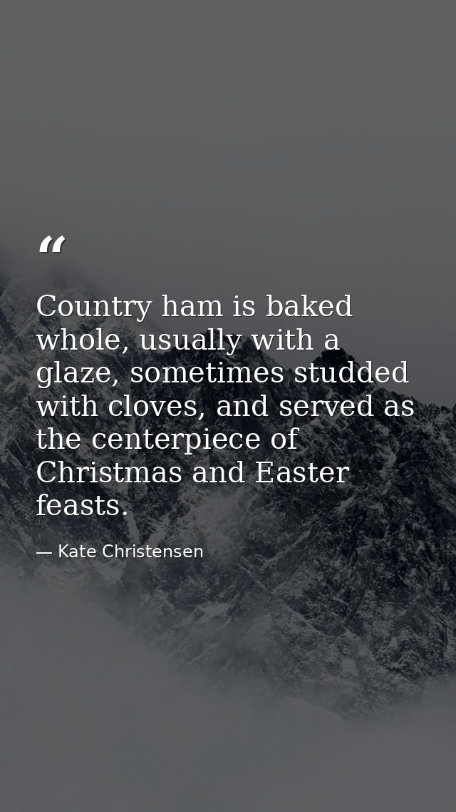 Country ham is baked whole, usually with a glaze, sometimes studded with cloves, and served as the centerpiece of Christ — Kate Christensen
