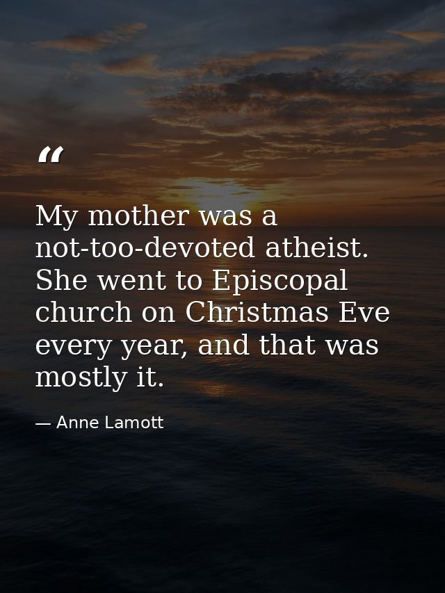 My mother was a not-too-devoted atheist. She went to Episcopal church on Christmas Eve every year, and that was mostly i — Anne Lamott