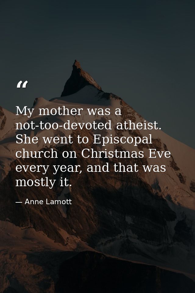 My mother was a not-too-devoted atheist. She went to Episcopal church on Christmas Eve every year, and that was mostly i — Anne Lamott
