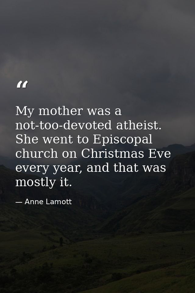 My mother was a not-too-devoted atheist. She went to Episcopal church on Christmas Eve every year, and that was mostly i — Anne Lamott