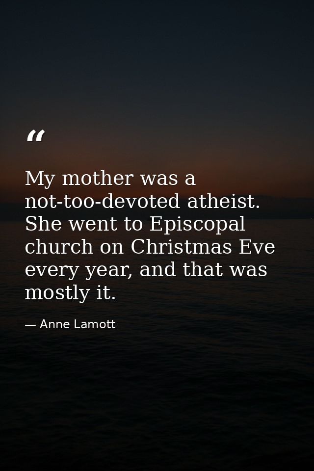 My mother was a not-too-devoted atheist. She went to Episcopal church on Christmas Eve every year, and that was mostly i — Anne Lamott