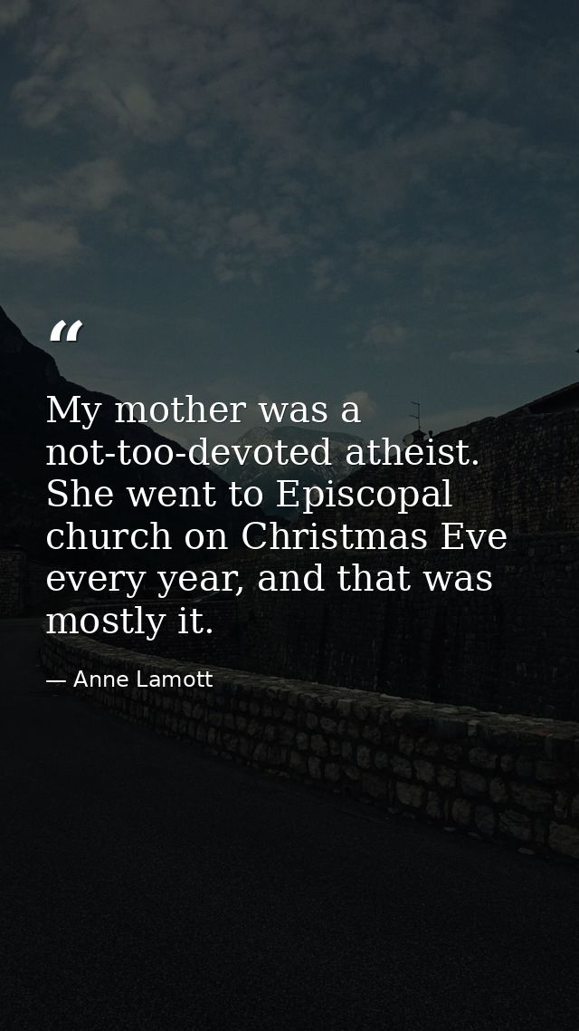 My mother was a not-too-devoted atheist. She went to Episcopal church on Christmas Eve every year, and that was mostly i — Anne Lamott