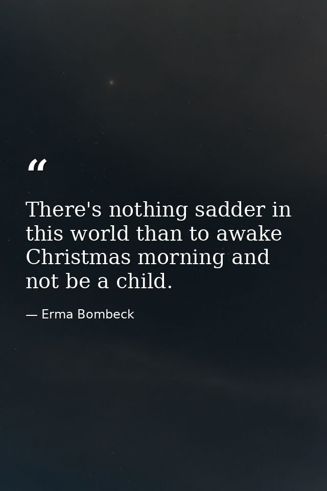 There's nothing sadder in this world than to awake Christmas morning and not be a child. — Erma Bombeck