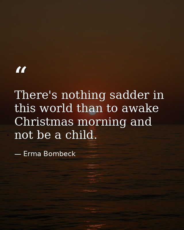 There's nothing sadder in this world than to awake Christmas morning and not be a child. — Erma Bombeck