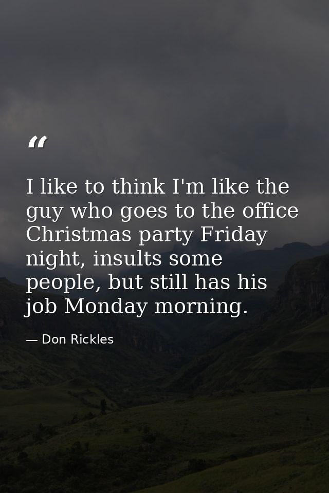 I like to think I'm like the guy who goes to the office Christmas party Friday night, insults some people, but still has — Don Rickles