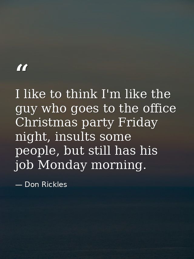 I like to think I'm like the guy who goes to the office Christmas party Friday night, insults some people, but still has — Don Rickles