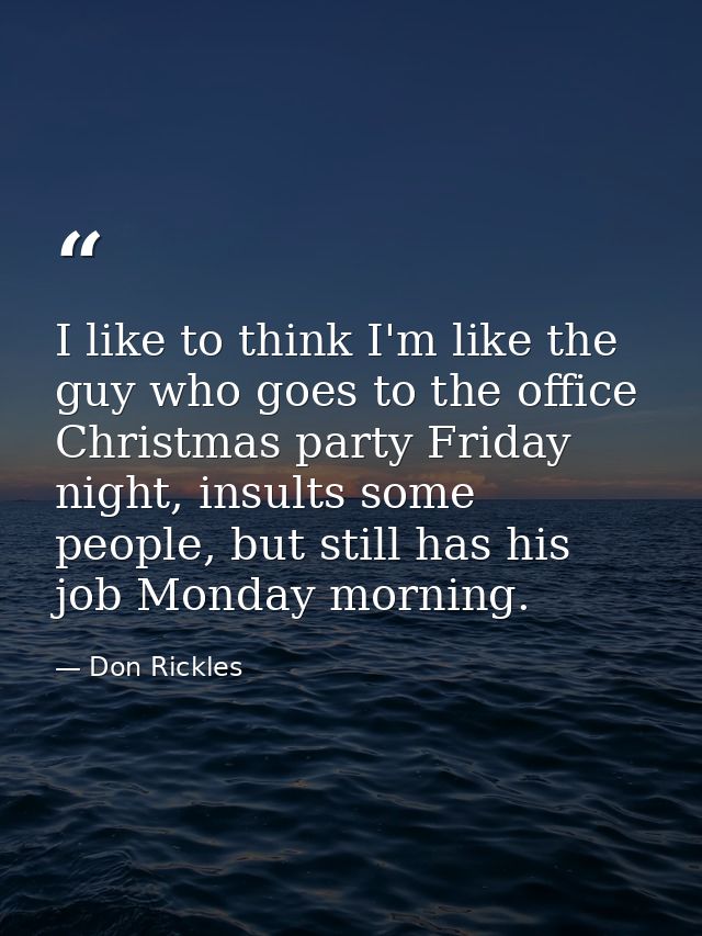 I like to think I'm like the guy who goes to the office Christmas party Friday night, insults some people, but still has — Don Rickles