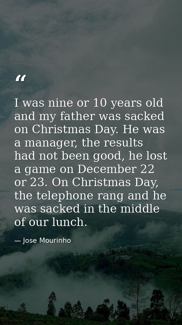 I was nine or 10 years old and my father was sacked on Christmas Day. He was a manager, the results had not been good, h — Jose Mourinho