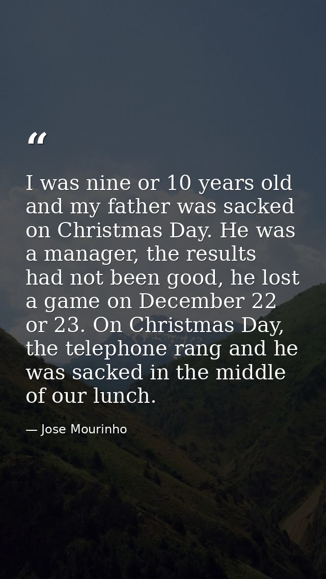I was nine or 10 years old and my father was sacked on Christmas Day. He was a manager, the results had not been good, h — Jose Mourinho