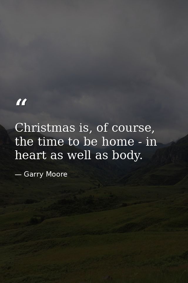 Christmas is, of course, the time to be home - in heart as well as body. — Garry Moore
