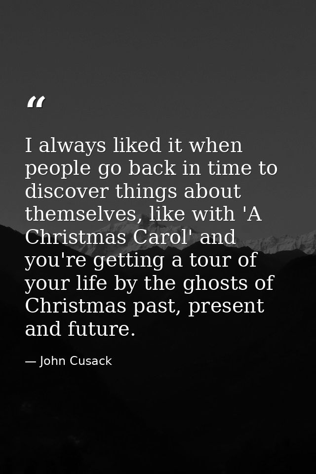 I always liked it when people go back in time to discover things about themselves, like with 'A Christmas Carol' and you — John Cusack
