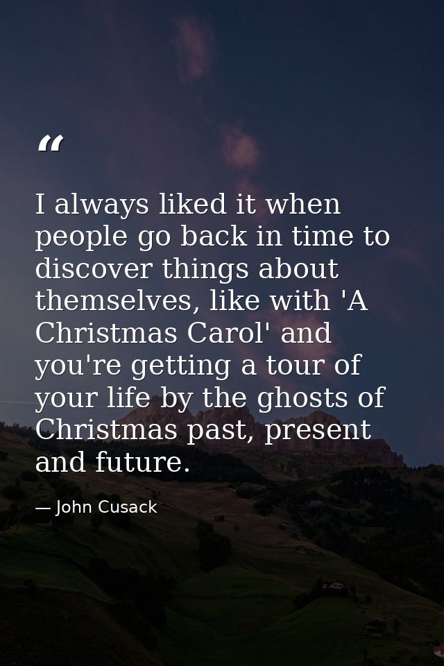 I always liked it when people go back in time to discover things about themselves, like with 'A Christmas Carol' and you — John Cusack