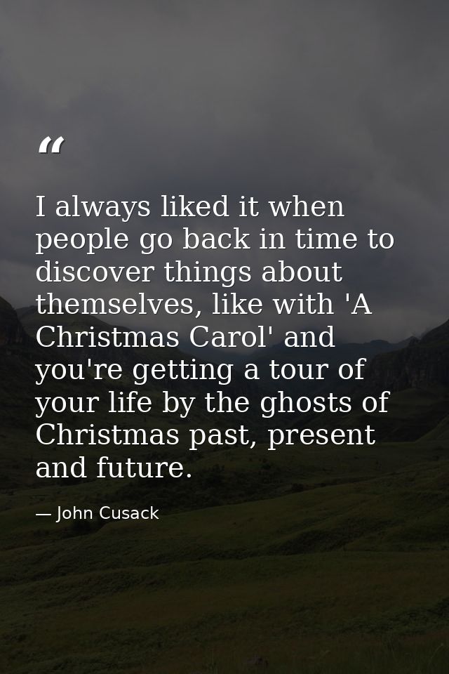 I always liked it when people go back in time to discover things about themselves, like with 'A Christmas Carol' and you — John Cusack