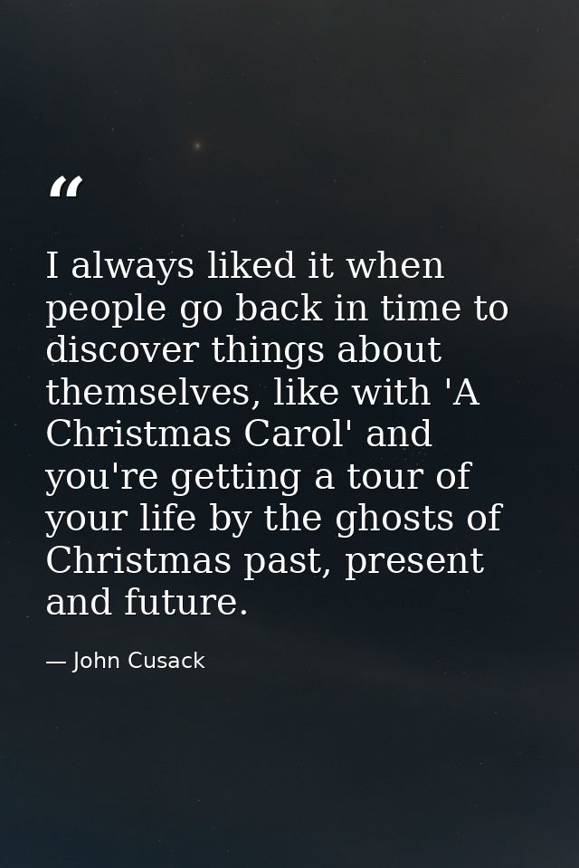 I always liked it when people go back in time to discover things about themselves, like with 'A Christmas Carol' and you — John Cusack