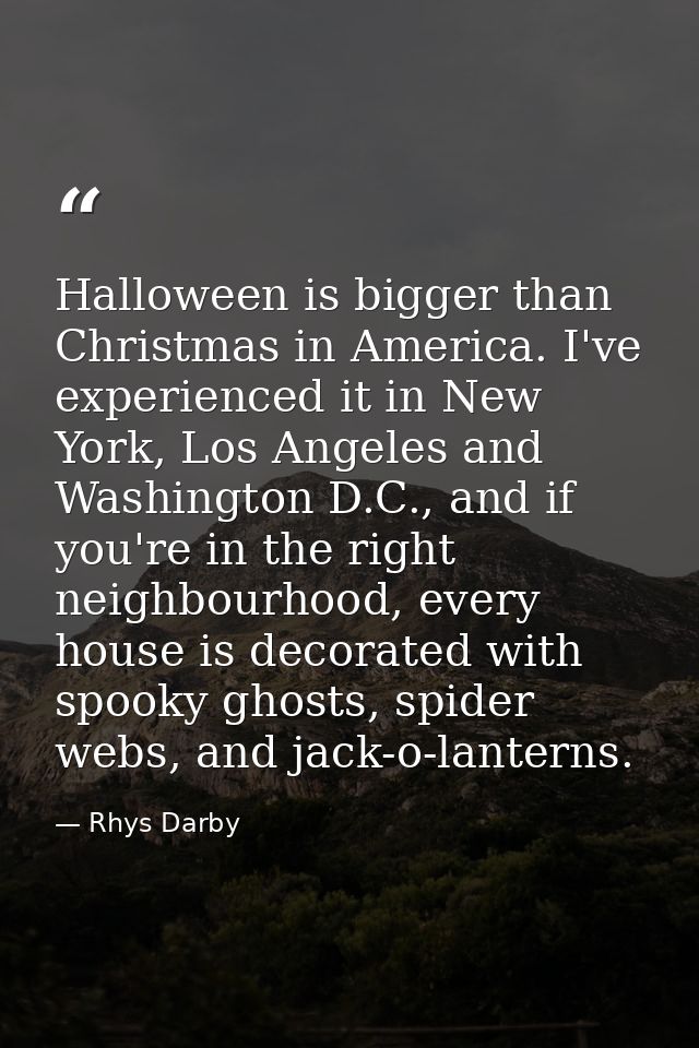 Halloween is bigger than Christmas in America. I've experienced it in New York, Los Angeles and Washington D.C., and if  — Rhys Darby