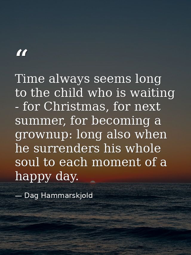 Time always seems long to the child who is waiting - for Christmas, for next summer, for becoming a grownup: long also w — Dag Hammarskjold
