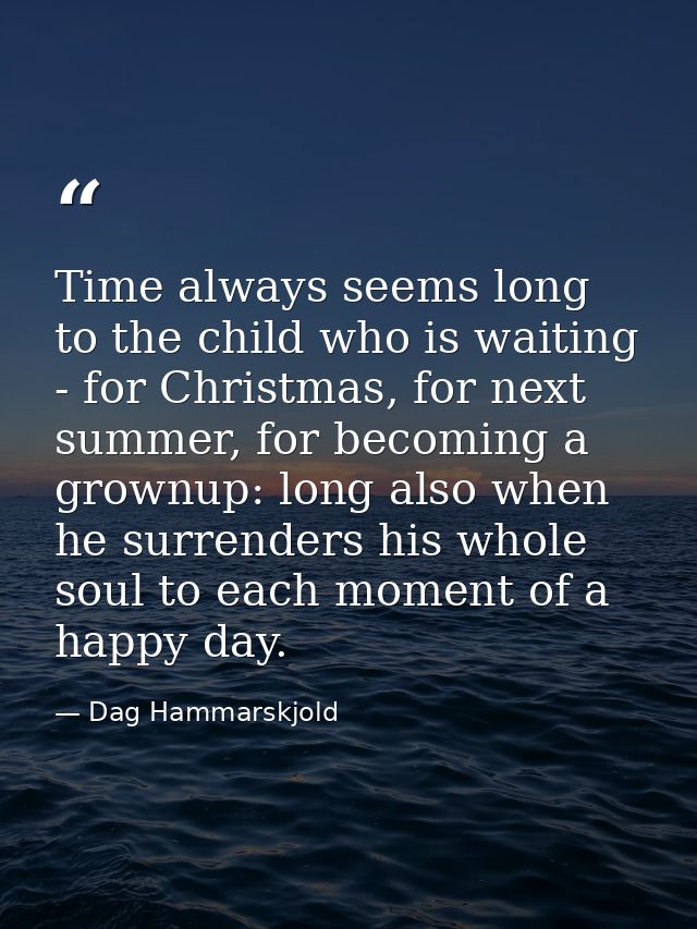 Time always seems long to the child who is waiting - for Christmas, for next summer, for becoming a grownup: long also w — Dag Hammarskjold