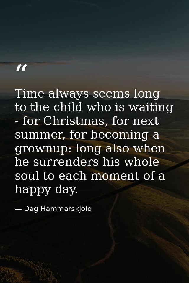 Time always seems long to the child who is waiting - for Christmas, for next summer, for becoming a grownup: long also w — Dag Hammarskjold