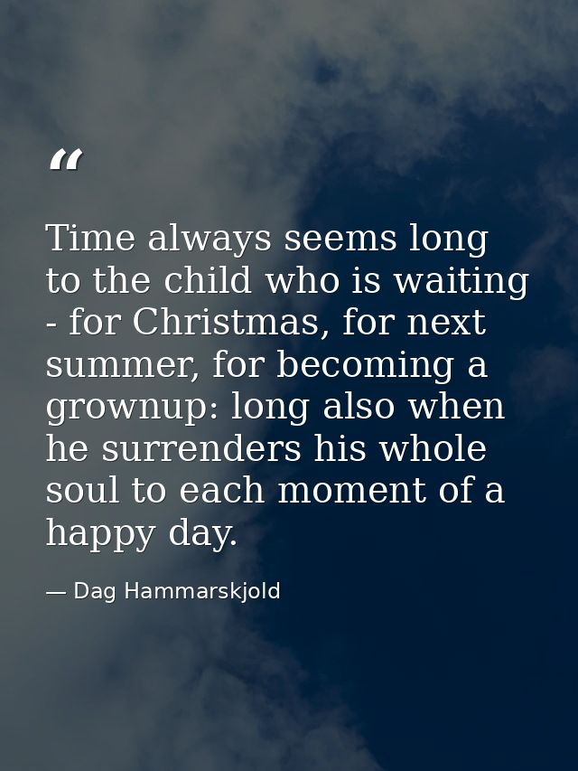 Time always seems long to the child who is waiting - for Christmas, for next summer, for becoming a grownup: long also w — Dag Hammarskjold