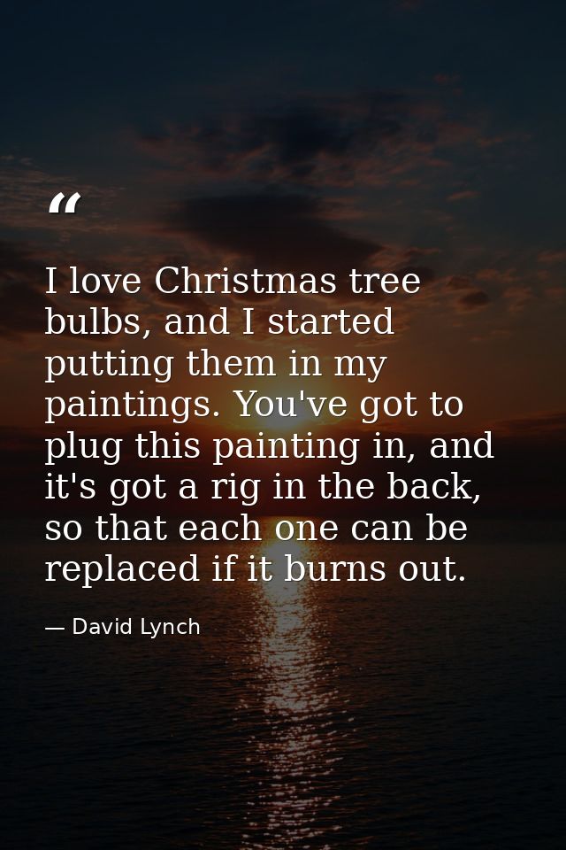 I love Christmas tree bulbs, and I started putting them in my paintings. You've got to plug this painting in, and it's g — David Lynch