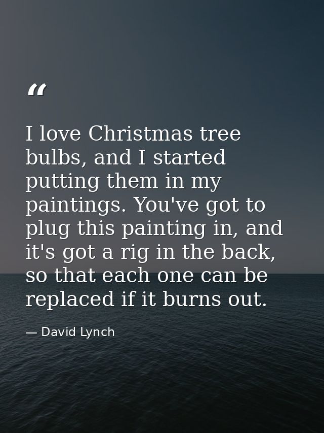 I love Christmas tree bulbs, and I started putting them in my paintings. You've got to plug this painting in, and it's g — David Lynch