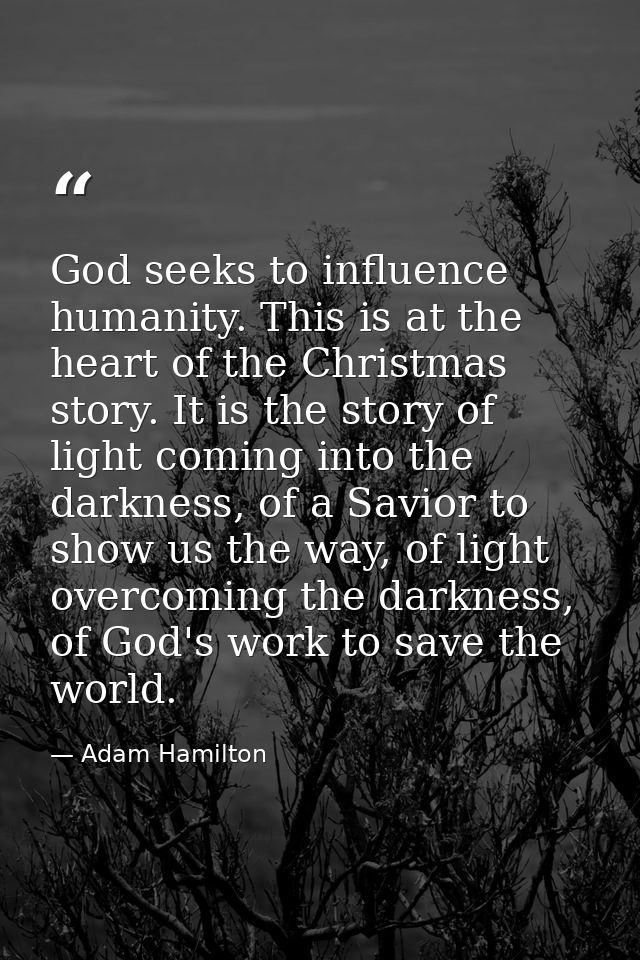 God seeks to influence humanity. This is at the heart of the Christmas story. It is the story of light coming into the d — Adam Hamilton