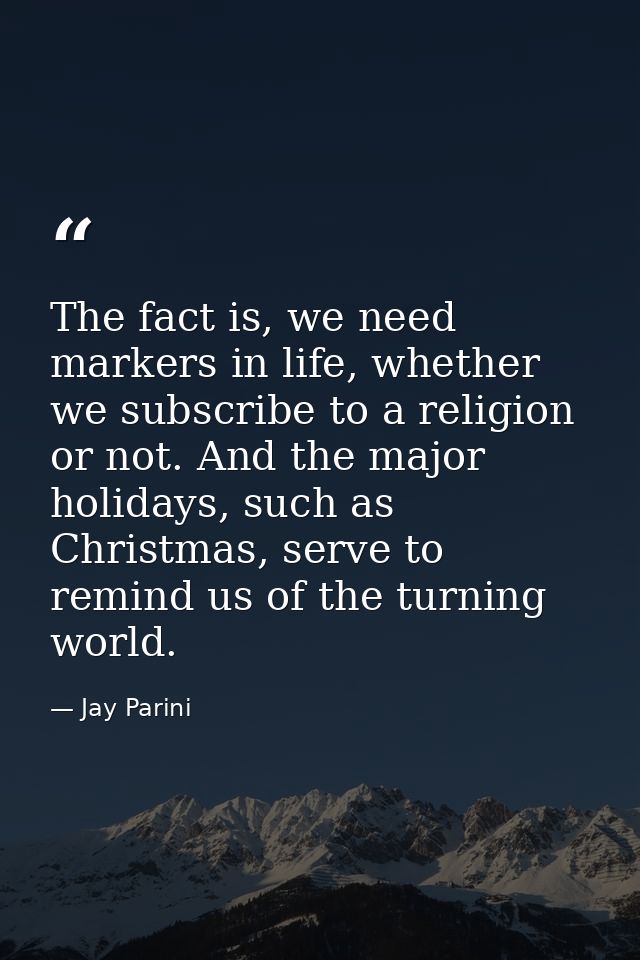 The fact is, we need markers in life, whether we subscribe to a religion or not. And the major holidays, such as Christm — Jay Parini