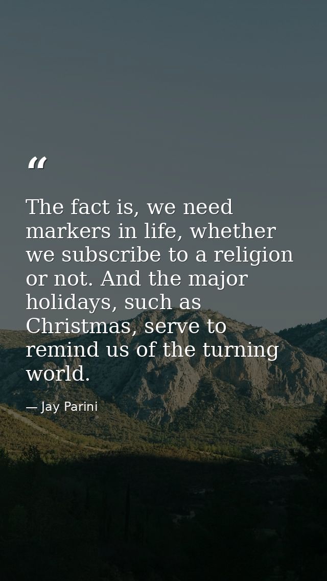The fact is, we need markers in life, whether we subscribe to a religion or not. And the major holidays, such as Christm — Jay Parini