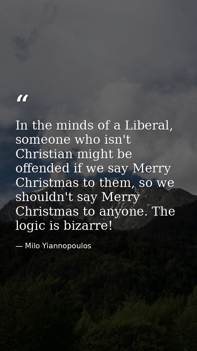In the minds of a Liberal, someone who isn't Christian might be offended if we say Merry Christmas to them, so we should — Milo Yiannopoulos