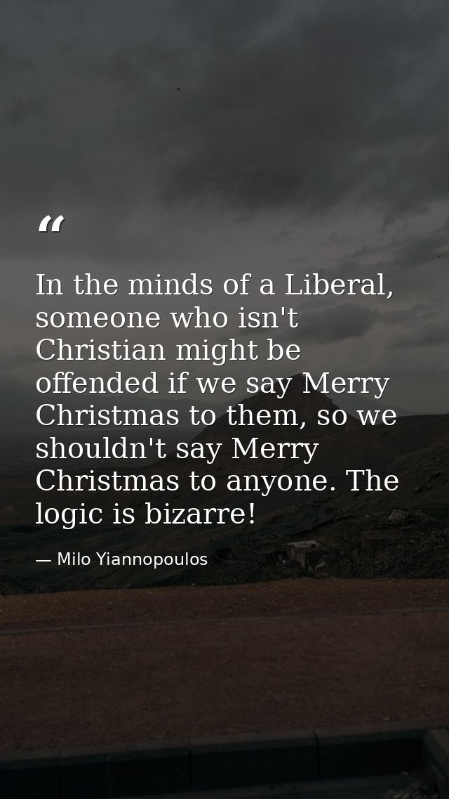 In the minds of a Liberal, someone who isn't Christian might be offended if we say Merry Christmas to them, so we should — Milo Yiannopoulos