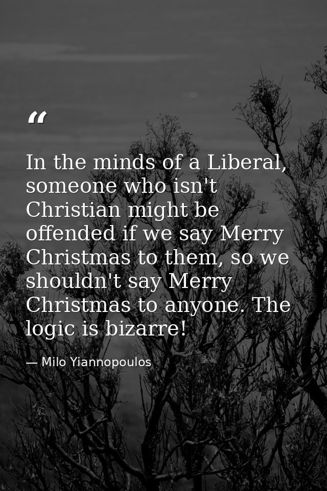In the minds of a Liberal, someone who isn't Christian might be offended if we say Merry Christmas to them, so we should — Milo Yiannopoulos