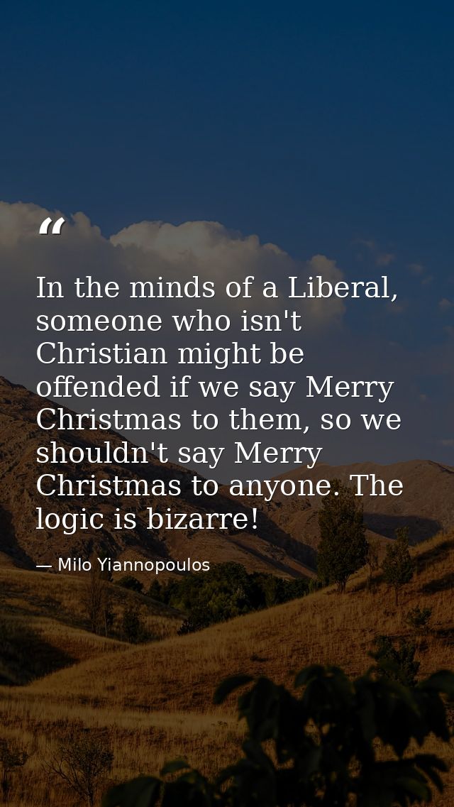 In the minds of a Liberal, someone who isn't Christian might be offended if we say Merry Christmas to them, so we should — Milo Yiannopoulos