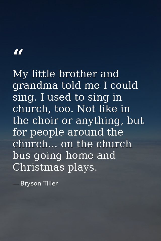 My little brother and grandma told me I could sing. I used to sing in church, too. Not like in the choir or anything, bu — Bryson Tiller