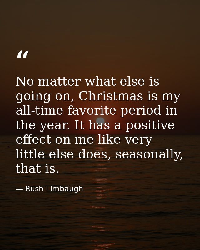 No matter what else is going on, Christmas is my all-time favorite period in the year. It has a positive effect on me li — Rush Limbaugh