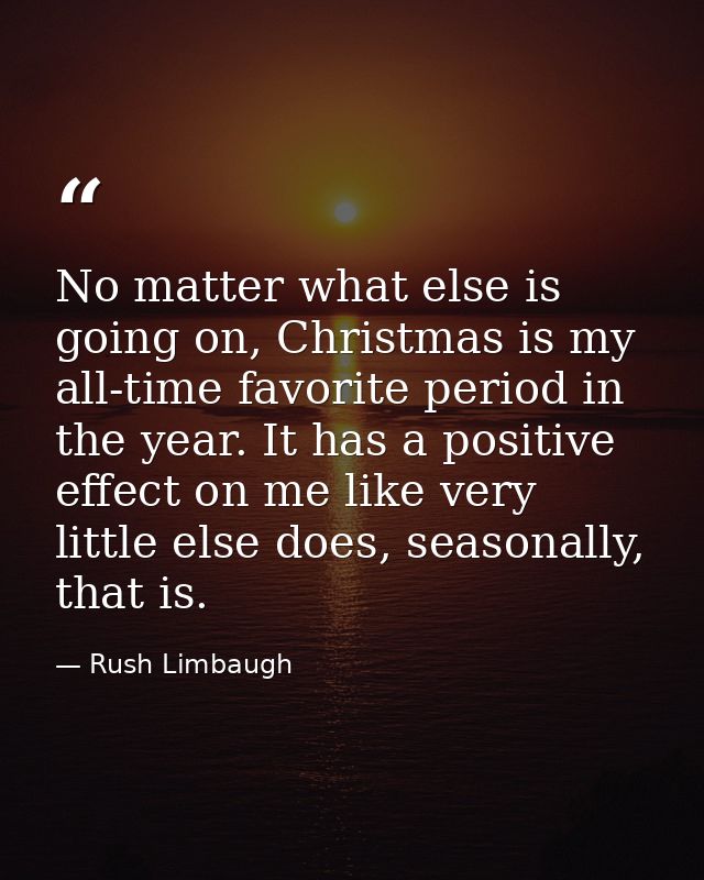 No matter what else is going on, Christmas is my all-time favorite period in the year. It has a positive effect on me li — Rush Limbaugh