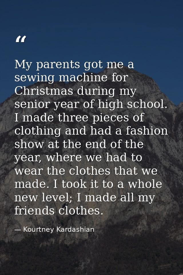 My parents got me a sewing machine for Christmas during my senior year of high school. I made three pieces of clothing a — Kourtney Kardashian