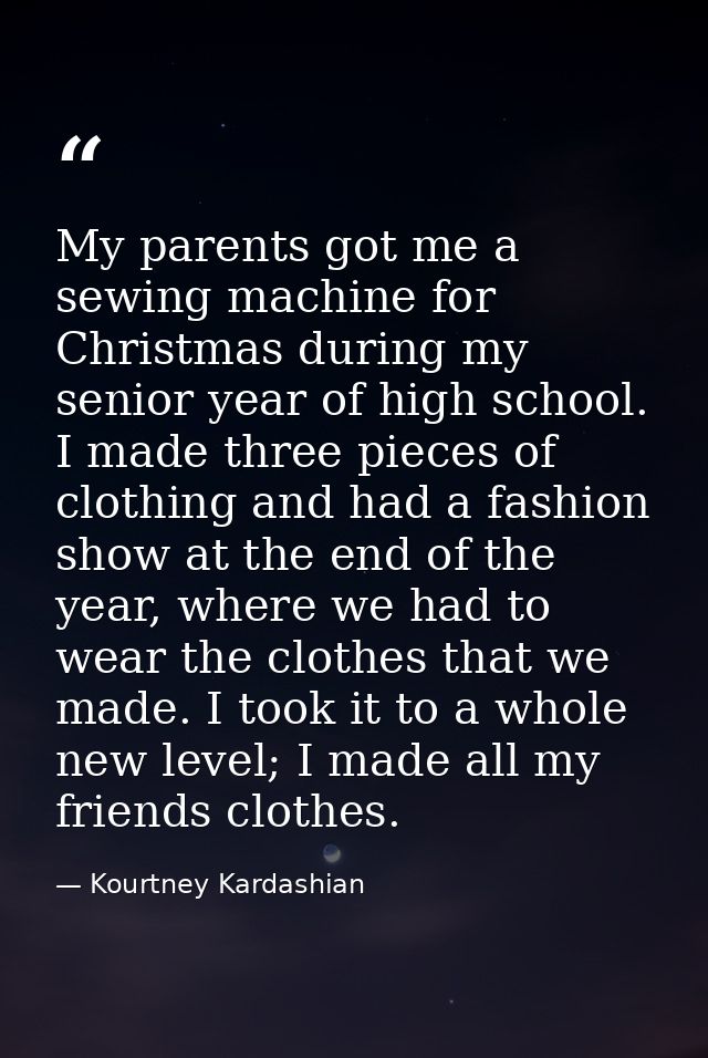 My parents got me a sewing machine for Christmas during my senior year of high school. I made three pieces of clothing a — Kourtney Kardashian