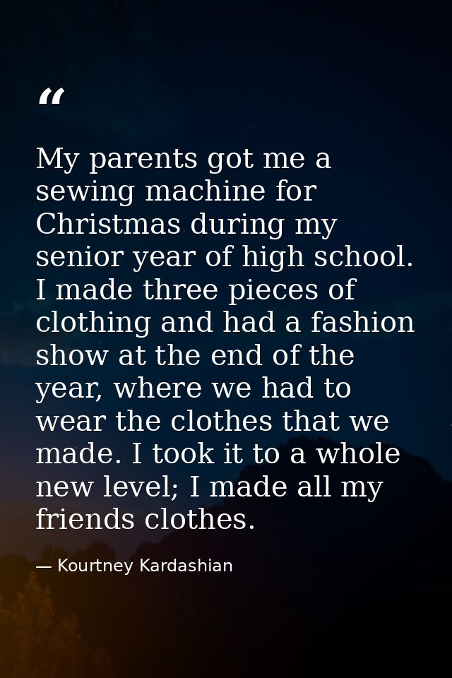My parents got me a sewing machine for Christmas during my senior year of high school. I made three pieces of clothing a — Kourtney Kardashian
