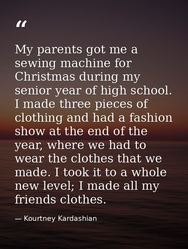 My parents got me a sewing machine for Christmas during my senior year of high school. I made three pieces of clothing a — Kourtney Kardashian
