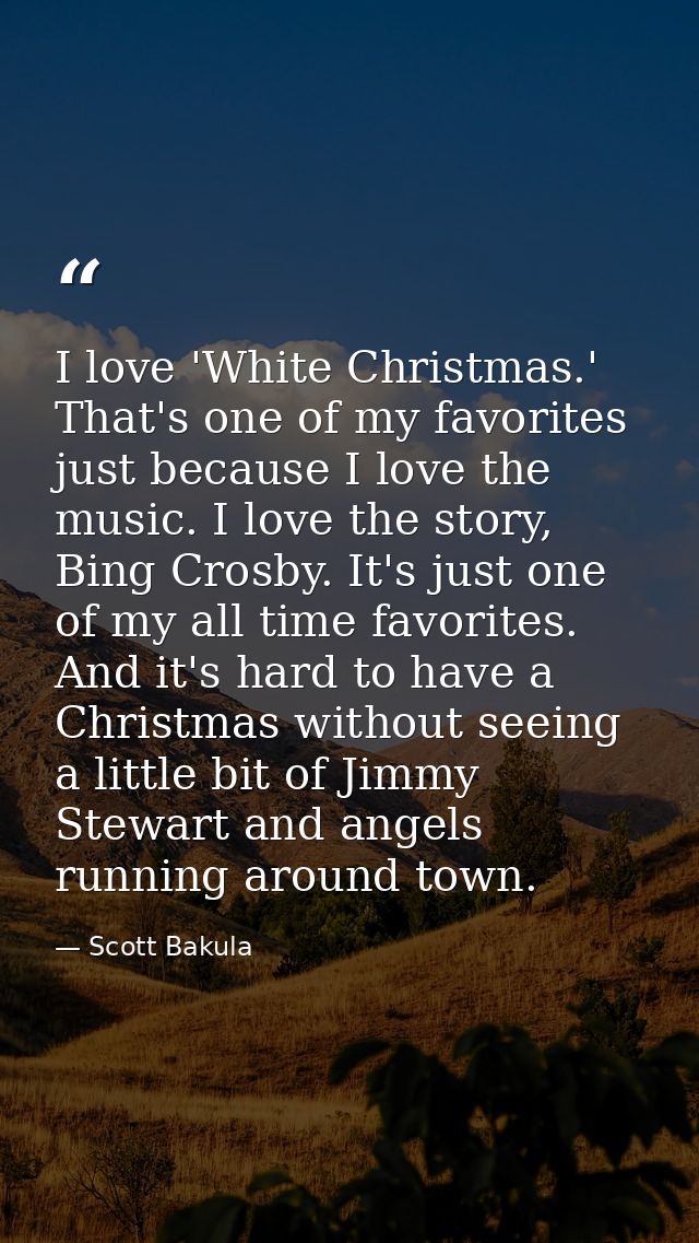 I love 'White Christmas.' That's one of my favorites just because I love the music. I love the story, Bing Crosby. It's  — Scott Bakula