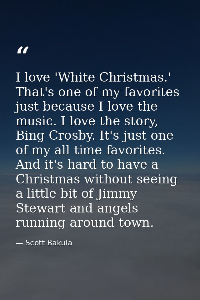 I love 'White Christmas.' That's one of my favorites just because I love the music. I love the story, Bing Crosby. It's  — Scott Bakula