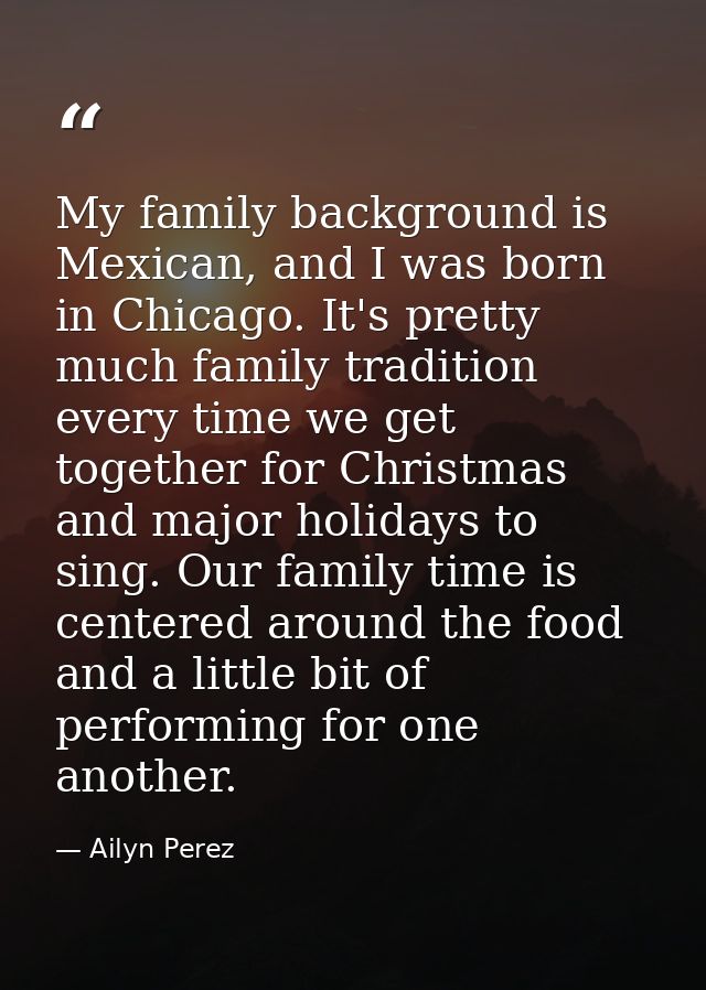 My family background is Mexican, and I was born in Chicago. It's pretty much family tradition every time we get together — Ailyn Perez