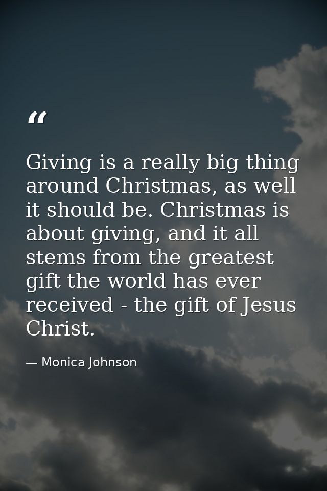 Giving is a really big thing around Christmas, as well it should be. Christmas is about giving, and it all stems from th — Monica Johnson