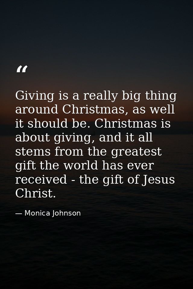 Giving is a really big thing around Christmas, as well it should be. Christmas is about giving, and it all stems from th — Monica Johnson